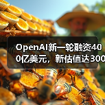 OpenAI完成400亿融资估值达3000亿美元创AI融资新纪录 OpenAI完成400亿融资估值达3000亿美元创AI融资新纪录
