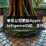Apple Intelligence功能更新及全球推广 Apple Intelligence功能更新及全球推广