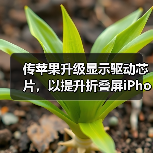 苹果折叠屏iPhone续航优化技术升级提升续航能力 苹果折叠屏iPhone续航优化技术升级提升续航能力