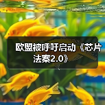 欧盟推动芯片法案2.0:强化半导体产业竞争力 欧盟推动芯片法案2.0:强化半导体产业竞争力