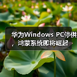 华为Windows PC停供,鸿蒙系统即将崛起 华为Windows PC停供,鸿蒙系统即将崛起