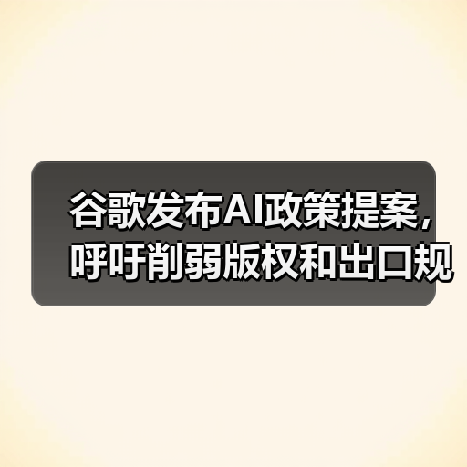谷歌人工智能政策提案:版权限制与出口规则调整 谷歌人工智能政策提案:版权限制与出口规则调整