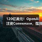 120亿美元!OpenAI注资Coreweave,摆脱微软“独家控制” 120亿美元!OpenAI注资Coreweave,摆脱微软“独家控制”
