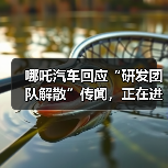 哪吒汽车研发团队真的解散了吗?人员优化引发行业关注 哪吒汽车研发团队真的解散了吗?人员优化引发行业关注