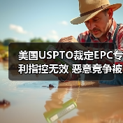 美国USPTO裁定EPC专利指控无效 恶意竞争被驳回 美国USPTO裁定EPC专利指控无效 恶意竞争被驳回