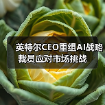 英特尔CEO重组AI战略裁员应对市场挑战 英特尔CEO重组AI战略裁员应对市场挑战