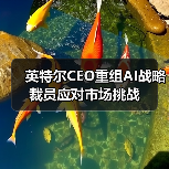 英特尔CEO重组AI战略裁员应对市场挑战 英特尔CEO重组AI战略裁员应对市场挑战