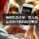 神经形态计算:受人脑启发的计算机科学新前沿 神经形态计算:受人脑启发的计算机科学新前沿