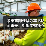 余承东卸任华为车 BU 董事长，引望实现独立市场化运营