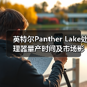 英特尔Panther Lake处理器量产时间及市场影响分析 英特尔Panther Lake处理器量产时间及市场影响分析