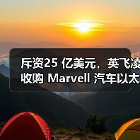斥资25 亿美元,英飞凌收购 Marvell 汽车以太网业务 斥资25 亿美元,英飞凌收购 Marvell 汽车以太网业务