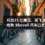 斥资25 亿美元,英飞凌收购 Marvell 汽车以太网业务 斥资25 亿美元,英飞凌收购 Marvell 汽车以太网业务