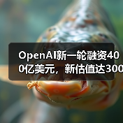 OpenAI新一轮融资400亿美元,新估值达3000亿美元 OpenAI新一轮融资400亿美元,新估值达3000亿美元