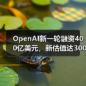OpenAI新一轮融资400亿美元,新估值达3000亿美元 OpenAI新一轮融资400亿美元,新估值达3000亿美元