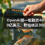 OpenAI新一轮融资400亿美元,新估值达3000亿美元 OpenAI新一轮融资400亿美元,新估值达3000亿美元