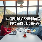 中国对等关税反制美国!科技领域组合拳解析 中国对等关税反制美国!科技领域组合拳解析