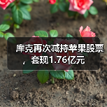 库克再次减持苹果股票,套现1.76亿元 库克再次减持苹果股票,套现1.76亿元