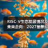 RISC-V生态发展情况及未来走向：2027是新拐点