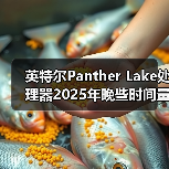 英特尔Panther Lake处理器2025年晚些时间量产,2026年大量上市 英特尔Panther Lake处理器2025年晚些时间量产,2026年大量上市