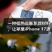 一种低热膨胀系数材料,让苹果iPhone 17遭遇供应危机 一种低热膨胀系数材料,让苹果iPhone 17遭遇供应危机