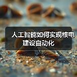 人工智能如何实现核电建设自动化 人工智能如何实现核电建设自动化