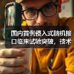 国内首例侵入式脑机接口临床试验突破,技术领先全球 国内首例侵入式脑机接口临床试验突破,技术领先全球