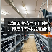 鸿海印度芯片工厂获批，印度半导体发展如何突破？