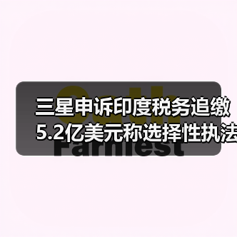 三星申诉印度税务追缴5.2亿美元称选择性执法 三星申诉印度税务追缴5.2亿美元称选择性执法