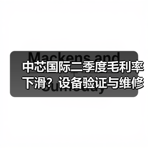 中芯国际二季度毛利率下滑？设备验证与维修成主因