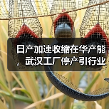 日产加速收缩在华产能，武汉工厂停产引行业震动