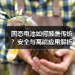 固态电池如何颠覆传统？安全与高能应用解析