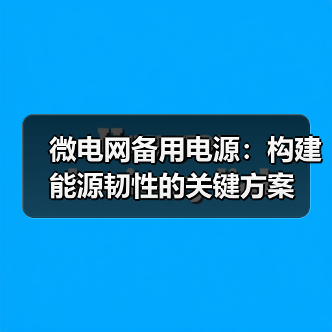 微电网备用电源：构建能源韧性的关键方案