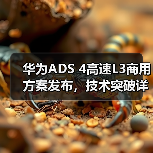华为ADS 4高速L3商用方案发布，技术突破详解