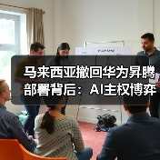 马来西亚撤回华为昇腾部署背后:AI主权博弈如何重塑中美技术格局? 马来西亚撤回华为昇腾部署背后:AI主权博弈如何重塑中美技术格局?