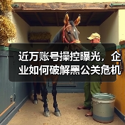 近万账号操控曝光，企业如何破解黑公关危机？