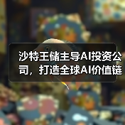 沙特王储主导AI投资公司,打造全球AI价值链布局 沙特王储主导AI投资公司,打造全球AI价值链布局
