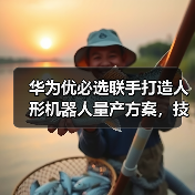 华为优必选联手打造人形机器人量产方案,技术突围路径解析 华为优必选联手打造人形机器人量产方案,技术突围路径解析