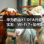 华为路由X1 OTA升级实测：Wi-Fi 7+如何颠覆家庭网络体验？